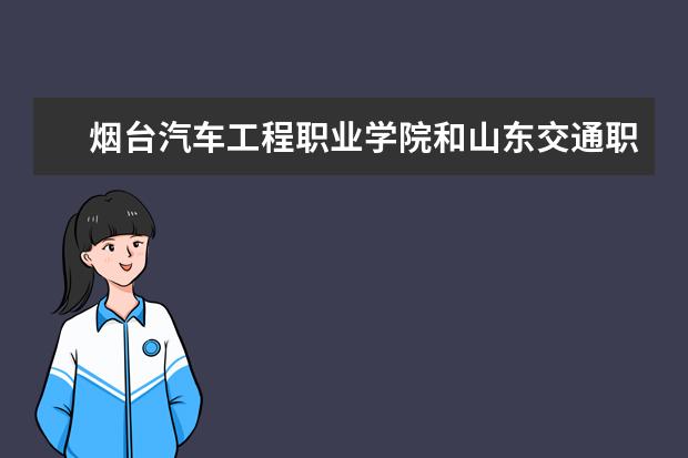 烟台汽车工程职业学院和山东交通职业学院汽车专业哪个好啊？