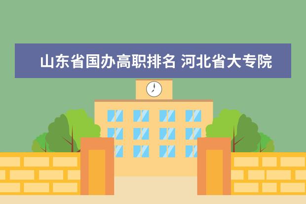 山东省国办高职排名 河北省大专院校排名