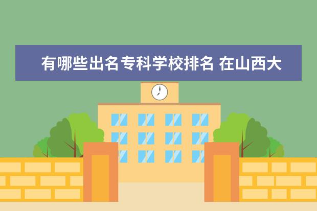 有哪些出名专科学校排名 在山西大专学校排名？