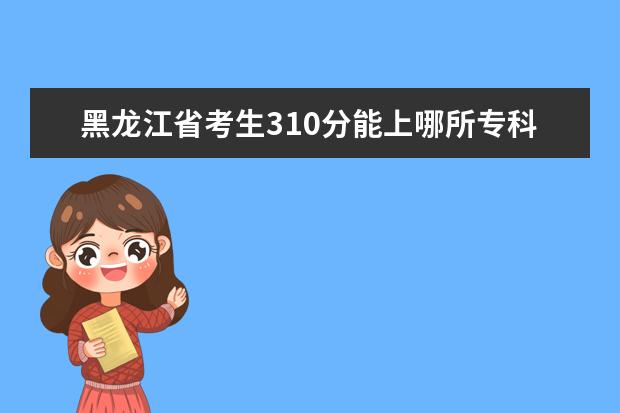 黑龙江省考生310分能上哪所专科院校? 山西高考分数323能走哪几所山西知名的专科院校？