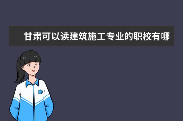 甘肃可以读建筑施工专业的职校有哪些