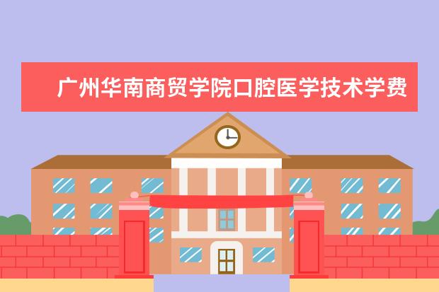 广州华南商贸学院口腔医学技术学费多少