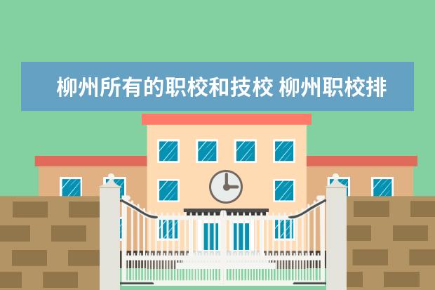 柳州所有的职校和技校 柳州职校排名榜