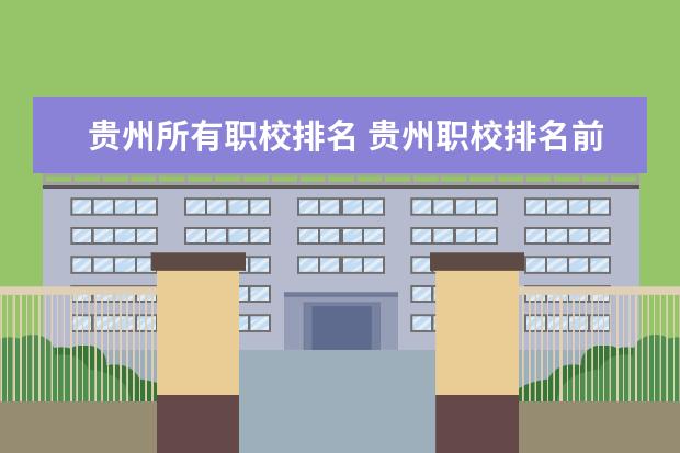 贵州所有职校排名 贵州职校排名前十名学校最好的大专
