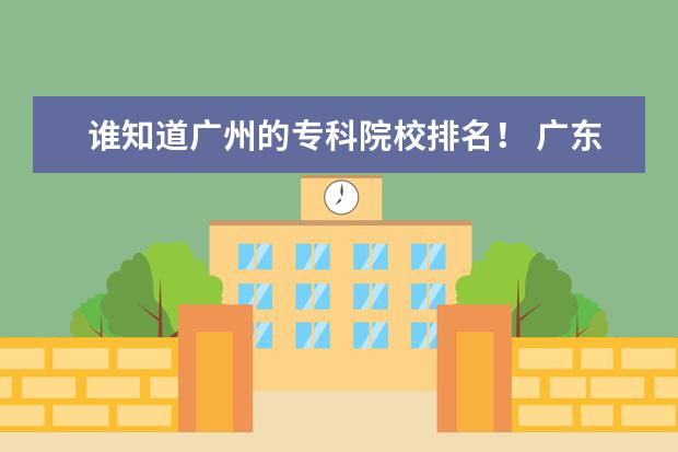 谁知道广州的专科院校排名！ 广东省有几所五年制大专院校