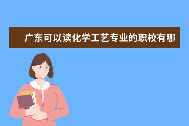 广东可以读化学工艺专业的职校有哪些