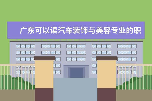 广东可以读汽车装饰与美容专业的职校有哪些