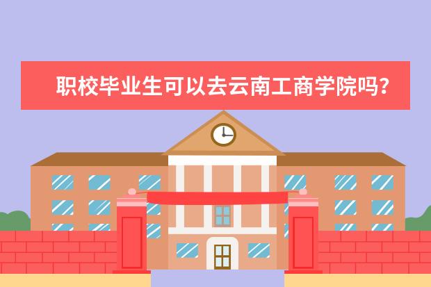 职校毕业生可以去云南工商学院吗？