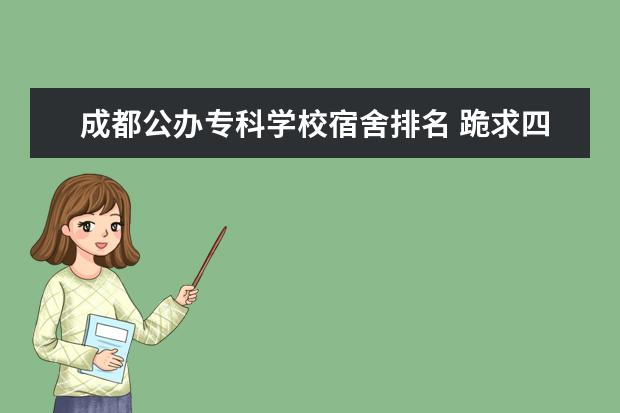 成都公办专科学校宿舍排名 跪求四川好的公办专科学校
