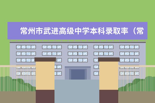 常州市武进高级中学本科录取率（常州勤业中学高中录取率）