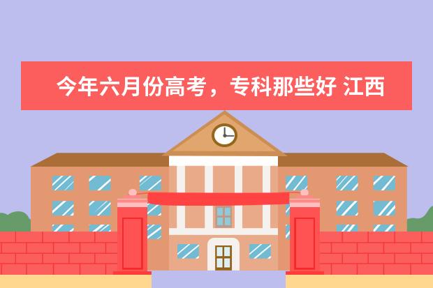 今年六月份高考，专科那些好 江西的那些专科学校比较好？