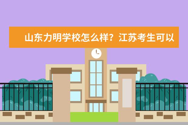 山东力明学校怎么样？江苏考生可以在那学护理吗？求学哥学姐给点意见。