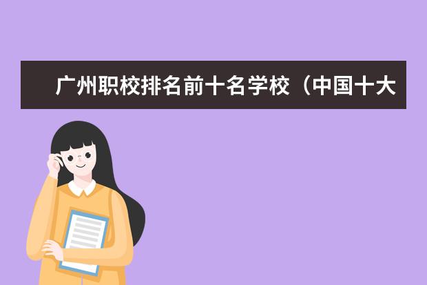 广州职校排名前十名学校（中国十大职业学校）