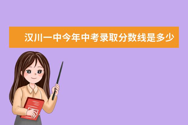 汉川一中今年中考录取分数线是多少？