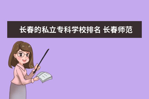 长春的私立专科学校排名 长春师范学院是公办还是民办