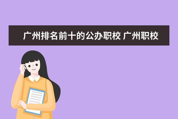 广州排名前十的公办职校 广州职校排名前十名学校