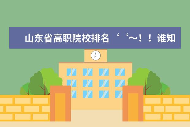 山东省高职院校排名‘‘～！！谁知道，要有权威的排名！！！（全国公办高职高专院校排名）
