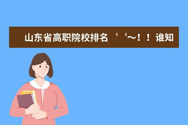 山东省高职院校排名‘‘～！！谁知道，要有权威的排名！！！ 全国排名前十位的大专学校