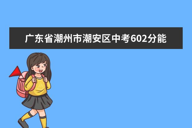 广东省潮州市潮安区中考602分能上什么高中
