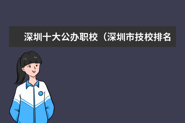 深圳十大公办职校（深圳市技校排名前十）
