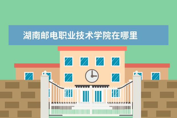 湖南邮电职业技术学院在哪里