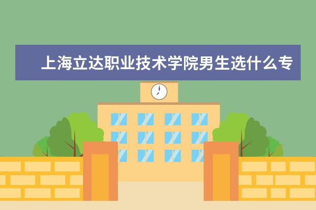 上海立达职业技术学院男生选什么专业比较好?