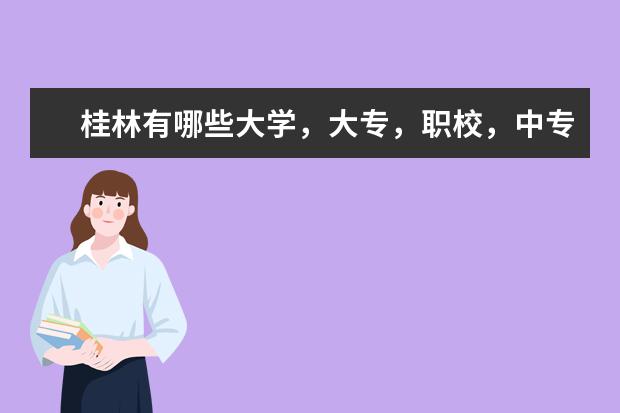 桂林有哪些大学，大专，职校，中专，中学？请给我全名、地址、负责人和联系电话