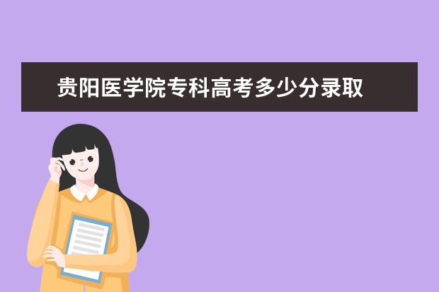 贵阳医学院专科高考多少分录取