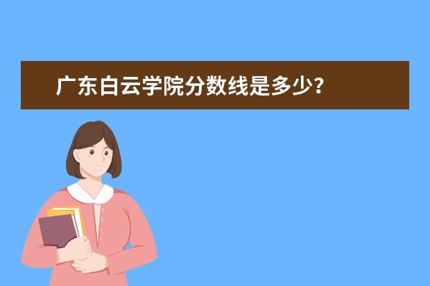 广东白云学院分数线是多少？