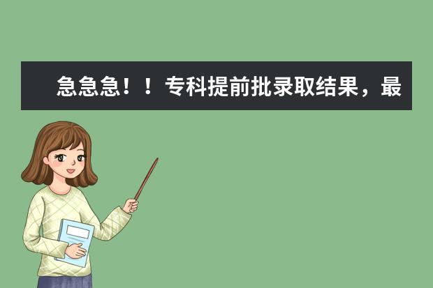 急急急！！专科提前批录取结果，最早什么时候出来啊？？？