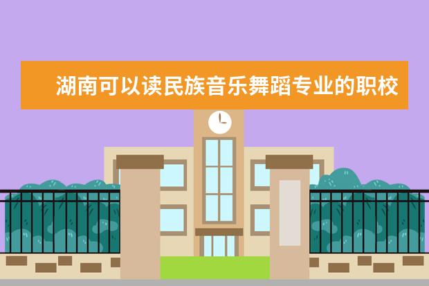 湖南可以读民族音乐舞蹈专业的职校有哪些