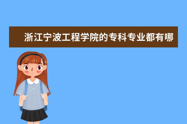 浙江宁波工程学院的专科专业都有哪些?!