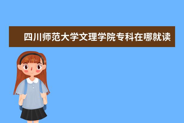 四川师范大学文理学院专科在哪就读？ 急急急！！！！！！四川幼儿师范高等专科学校录取分数预计