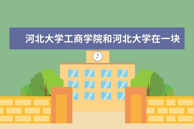 河北大学工商学院和河北大学在一块吗？