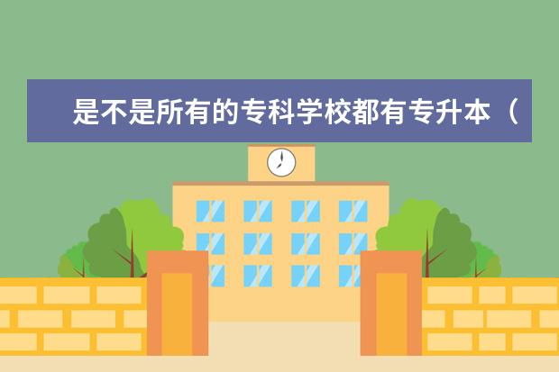是不是所有的专科学校都有专升本（急！！今年考了412分，山东考生，请问有没有好一点的专科院校？）