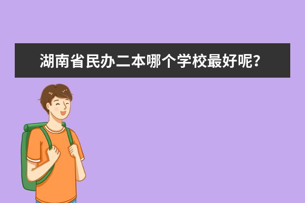 湖南省民办二本哪个学校最好呢？