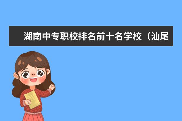 湖南中专职校排名前十名学校（汕尾市中专职校排名前十名学校）