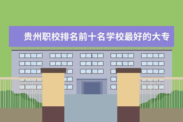 贵州职校排名前十名学校最好的大专 贵州大专院校排名