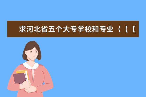 求河北省五个大专学校和专业（【【【最好的专科院校】】】四川省内最好的专科院校,最好列个排名表）
