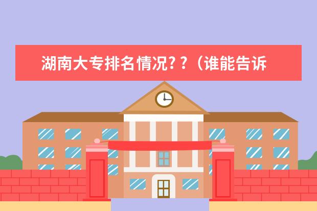 湖南大专排名情况? ?（谁能告诉我最权威的广西全日制大专院校排名《前十的》，让我参考下！谢谢大家！）