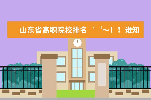 山东省高职院校排名‘‘～！！谁知道，要有权威的排名！！！（山东省专科高校排名）