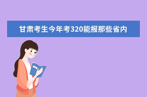 甘肃考生今年考320能报那些省内专科院校？ 帮忙回答下甘肃省内专科学校排名（由好到坏）