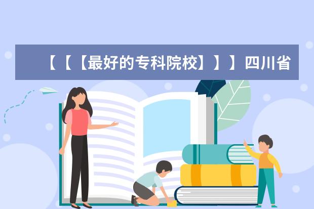 【【【最好的专科院校】】】四川省内最好的专科院校，最好列个排名表（山东省专科学校的排名）