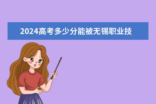 2024高考多少分能被无锡职业技术学院录取