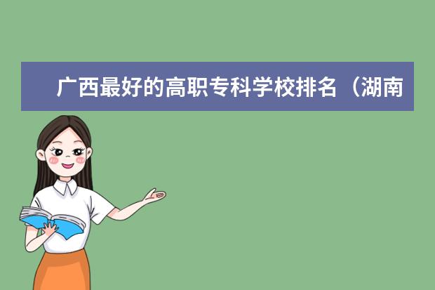 广西最好的高职专科学校排名（湖南专科学校排名榜）