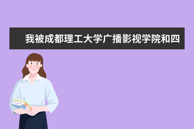 我被成都理工大学广播影视学院和四川师范文理学院录取了，我学的是编导专业，应该上哪个学校比较好