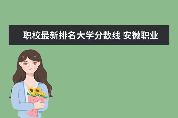 职校最新排名大学分数线 安徽职业技术学院录取分数线汇总