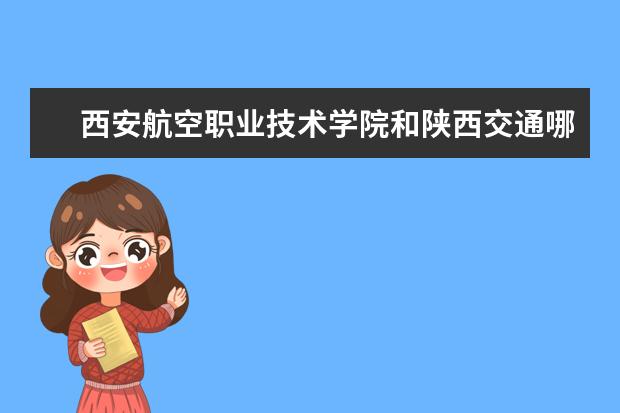 西安航空职业技术学院和陕西交通哪个好