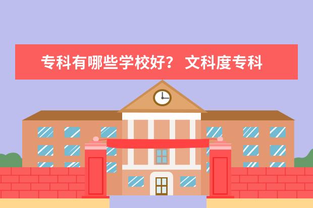 专科有哪些学校好？ 文科度专科 有什么好的专业 推荐下，，