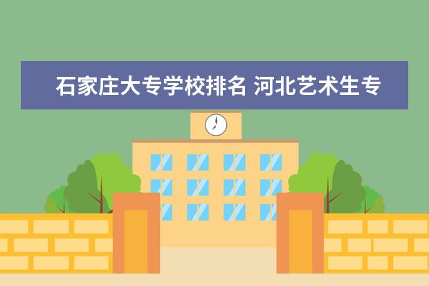 石家庄大专学校排名 河北艺术生专科那些学校好？？~~急急急！！~~